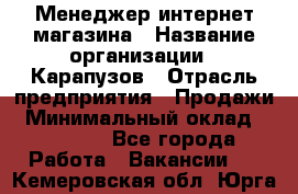 Менеджер интернет-магазина › Название организации ­ Карапузов › Отрасль предприятия ­ Продажи › Минимальный оклад ­ 30 000 - Все города Работа » Вакансии   . Кемеровская обл.,Юрга г.